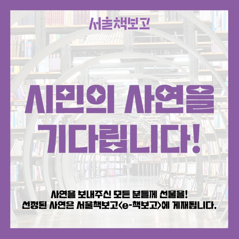 서울책보고 시민의 사연을 기다립니다! 사연을 보내주신 모든 분들께 선물을! 선정된 사연은 서울책보고 e책보고에 게재됩니다.